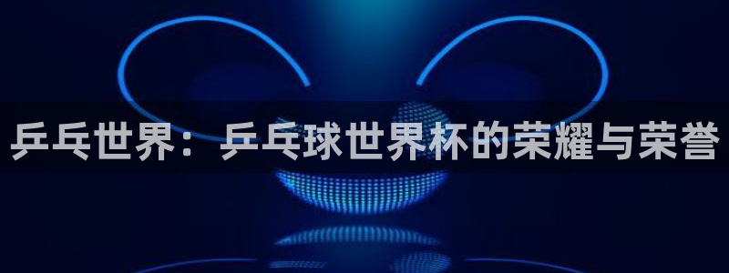 预选赛世界杯:乒乓世界:乒乓球世界杯的荣耀与荣誉